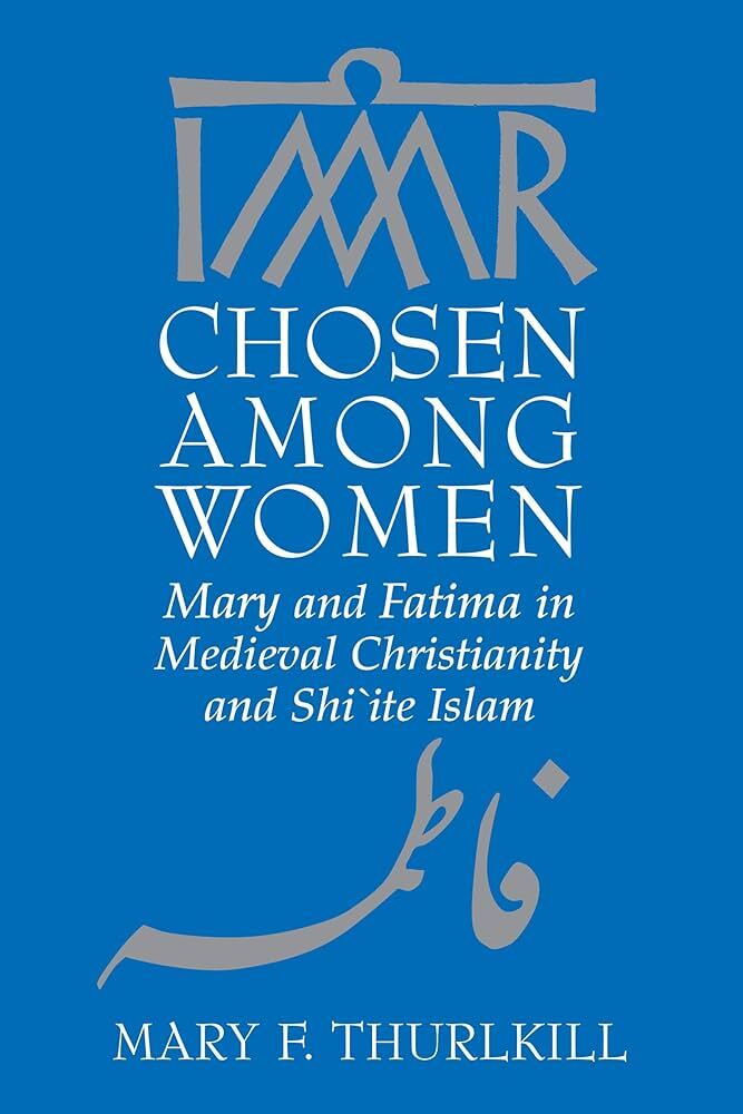Chosen among Women: Mary and Fatima in Medieval Christianity and Shi’ite Islam